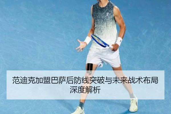 范迪克加盟巴萨后防线突破与未来战术布局深度解析