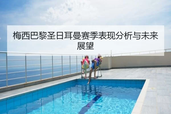 梅西巴黎圣日耳曼赛季表现分析与未来展望