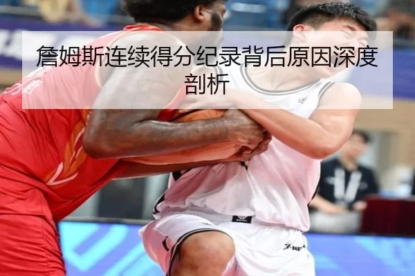 詹姆斯连续得分纪录背后原因深度剖析