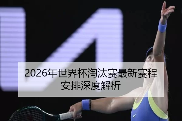 2026年世界杯淘汰赛最新赛程安排深度解析