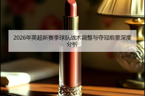 2026年英超新赛季球队战术调整与夺冠前景深度分析