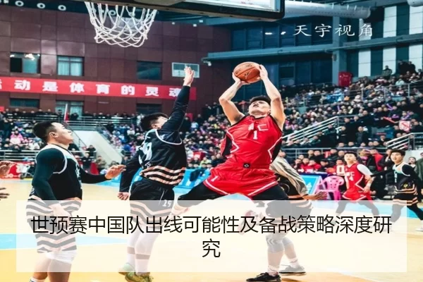 世预赛中国队出线可能性及备战策略深度研究