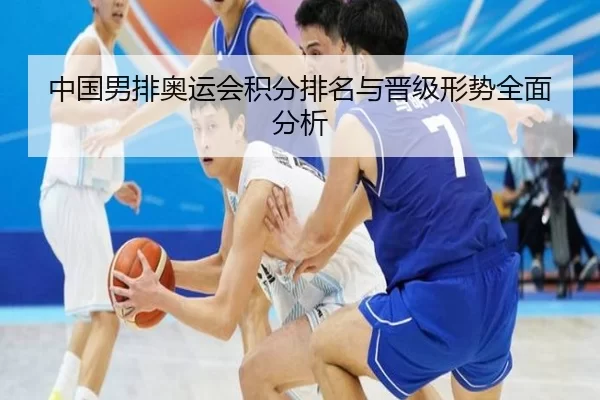 中国男排奥运会积分排名与晋级形势全面分析